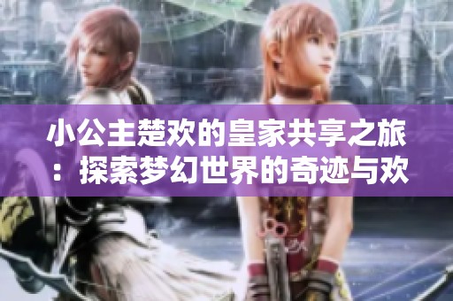 小公主楚欢的皇家共享之旅：探索梦幻世界的奇迹与欢笑