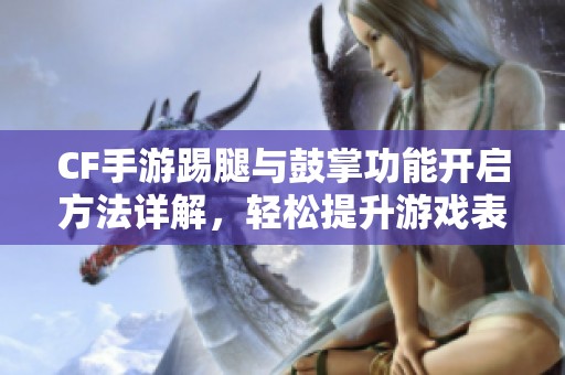 CF手游踢腿与鼓掌功能开启方法详解，轻松提升游戏表现