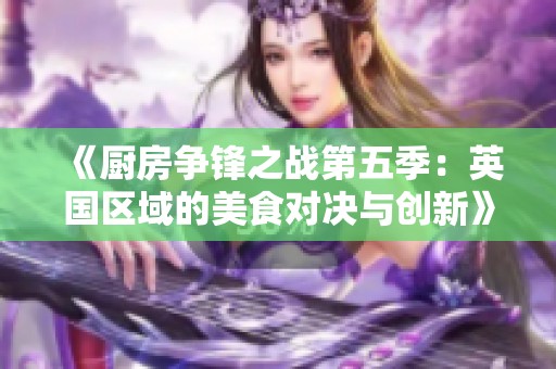 《厨房争锋之战第五季：英国区域的美食对决与创新》