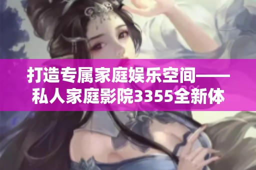 打造专属家庭娱乐空间——私人家庭影院3355全新体验