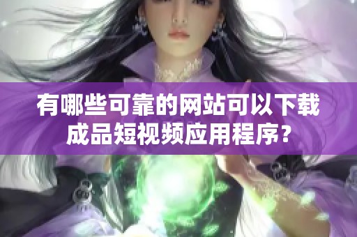 有哪些可靠的网站可以下载成品短视频应用程序？