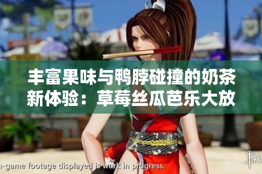 丰富果味与鸭脖碰撞的奶茶新体验：草莓丝瓜芭乐大放送
