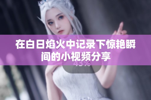 在白日焰火中记录下惊艳瞬间的小视频分享
