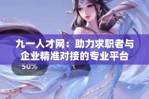 九一人才网：助力求职者与企业精准对接的专业平台