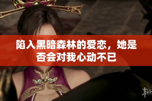陷入黑暗森林的爱恋，她是否会对我心动不已