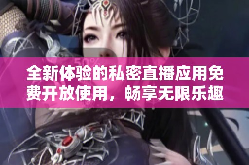 全新体验的私密直播应用免费开放使用，畅享无限乐趣