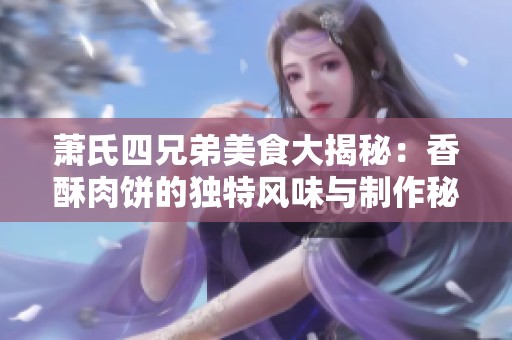 萧氏四兄弟美食大揭秘：香酥肉饼的独特风味与制作秘籍
