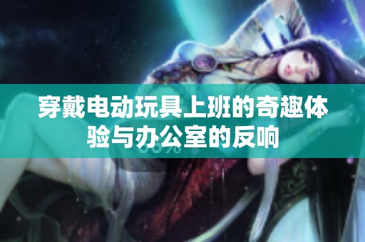 穿戴电动玩具上班的奇趣体验与办公室的反响