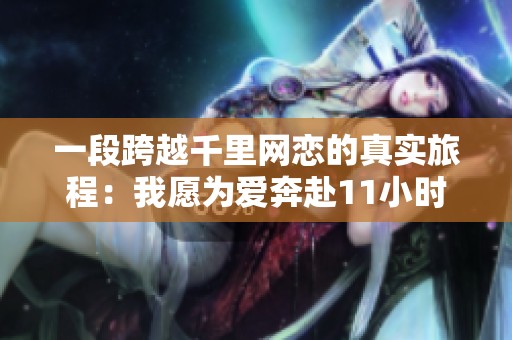 一段跨越千里网恋的真实旅程：我愿为爱奔赴11小时
