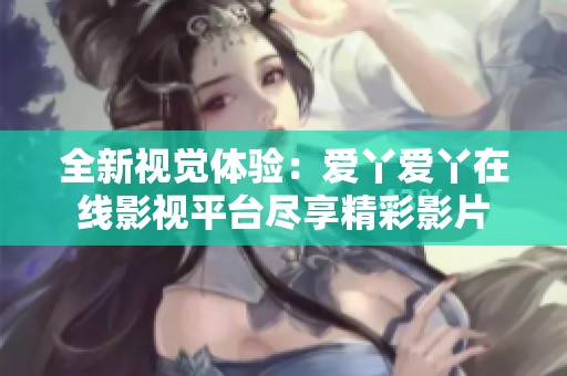 全新视觉体验：爱丫爱丫在线影视平台尽享精彩影片