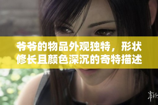 爷爷的物品外观独特，形状修长且颜色深沉的奇特描述