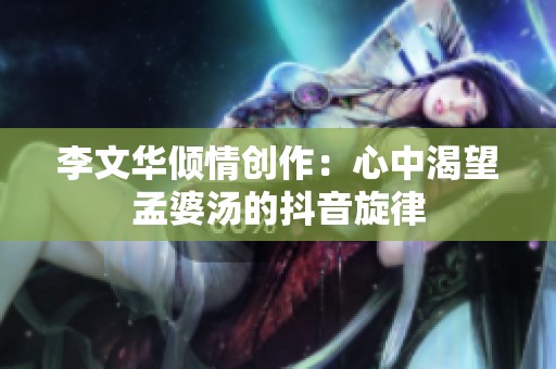 李文华倾情创作：心中渴望孟婆汤的抖音旋律