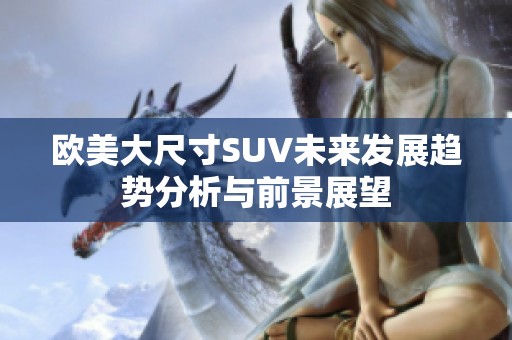 欧美大尺寸SUV未来发展趋势分析与前景展望