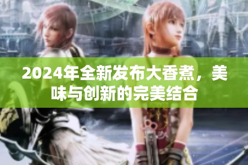 2024年全新发布大香煮，美味与创新的完美结合