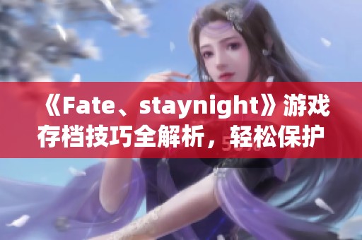 《Fate、staynight》游戏存档技巧全解析，轻松保护游戏进度