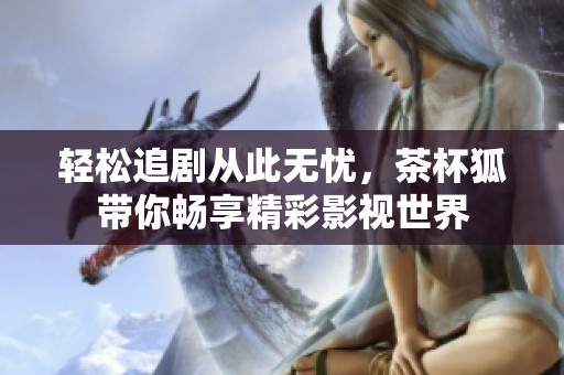 轻松追剧从此无忧，茶杯狐带你畅享精彩影视世界