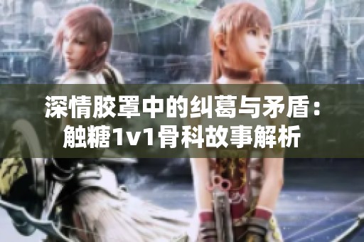 深情胶罩中的纠葛与矛盾：触糖1v1骨科故事解析