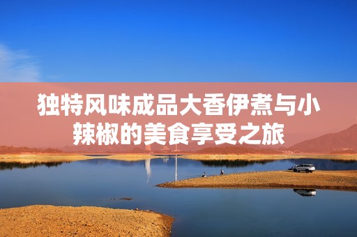 独特风味成品大香伊煮与小辣椒的美食享受之旅