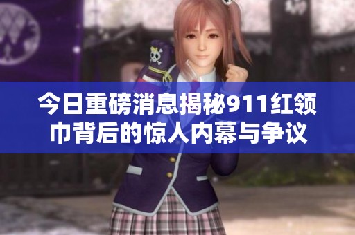 今日重磅消息揭秘911红领巾背后的惊人内幕与争议
