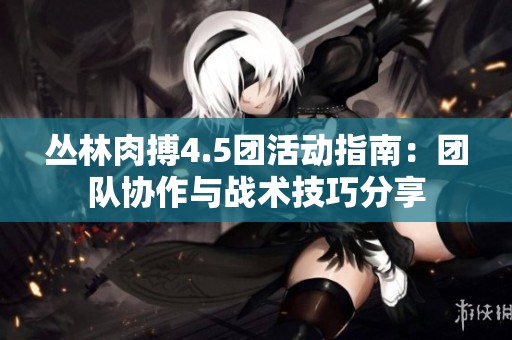 丛林肉搏4.5团活动指南：团队协作与战术技巧分享