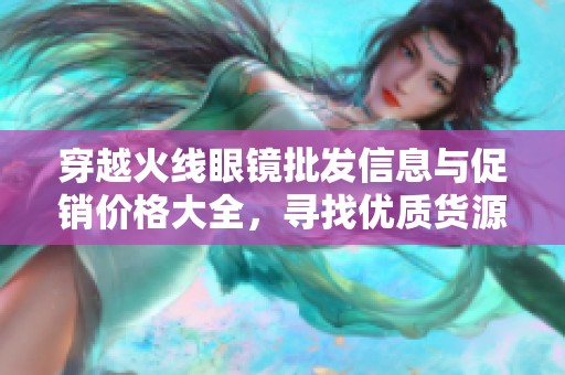 穿越火线眼镜批发信息与促销价格大全，寻找优质货源不再难