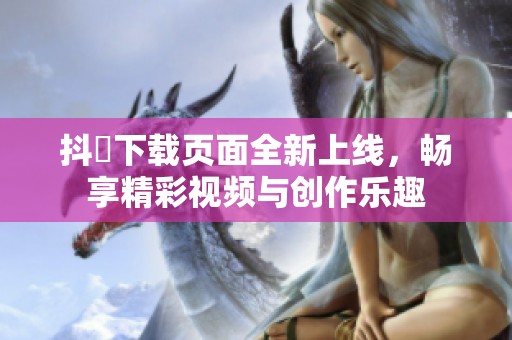 抖抈下载页面全新上线，畅享精彩视频与创作乐趣