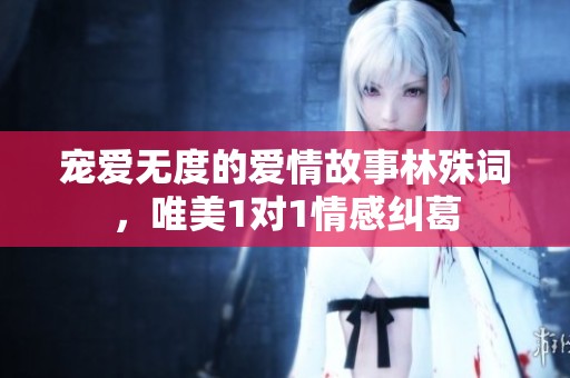 宠爱无度的爱情故事林殊词，唯美1对1情感纠葛