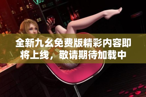 全新九幺免费版精彩内容即将上线，敬请期待加载中