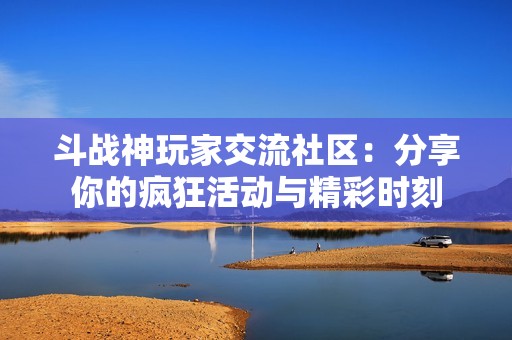 斗战神玩家交流社区：分享你的疯狂活动与精彩时刻