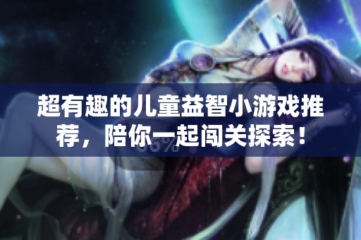 超有趣的儿童益智小游戏推荐，陪你一起闯关探索！