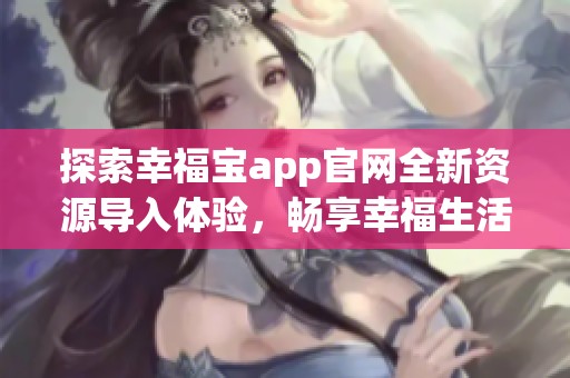 探索幸福宝app官网全新资源导入体验，畅享幸福生活！