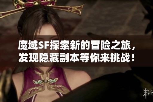 魔域SF探索新的冒险之旅，发现隐藏副本等你来挑战！