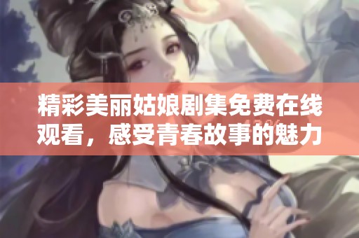 精彩美丽姑娘剧集免费在线观看，感受青春故事的魅力