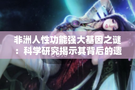 非洲人性功能强大基因之谜：科学研究揭示其背后的遗传因素