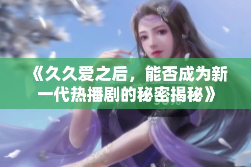 《久久爱之后，能否成为新一代热播剧的秘密揭秘》