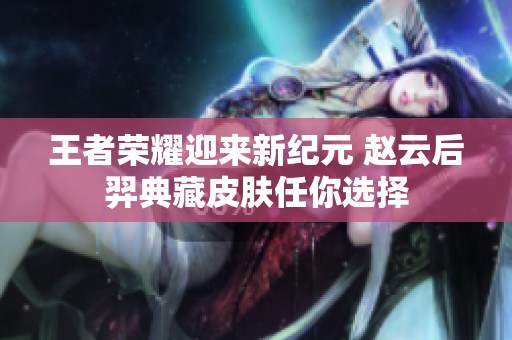 王者荣耀迎来新纪元 赵云后羿典藏皮肤任你选择