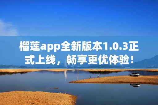 榴莲app全新版本1.0.3正式上线，畅享更优体验！