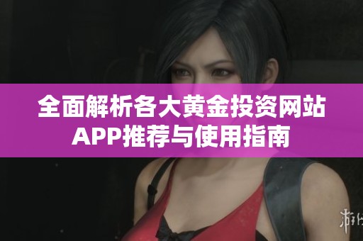 全面解析各大黄金投资网站APP推荐与使用指南