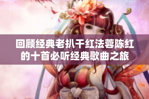 回顾经典老扒干红法蓉陈红的十首必听经典歌曲之旅