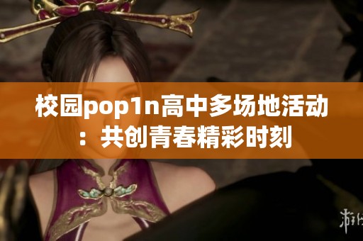 校园pop1n高中多场地活动：共创青春精彩时刻