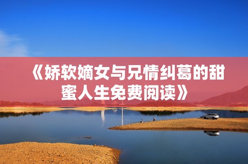 《娇软嫡女与兄情纠葛的甜蜜人生免费阅读》