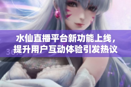 水仙直播平台新功能上线，提升用户互动体验引发热议
