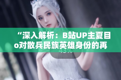 “深入解析：B站UP主夏目o对散兵民族英雄身份的再造解读”