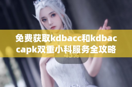 免费获取kdbacc和kdbaccapk双重小科服务全攻略