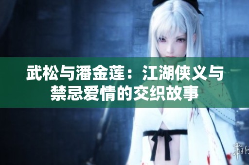 武松与潘金莲：江湖侠义与禁忌爱情的交织故事
