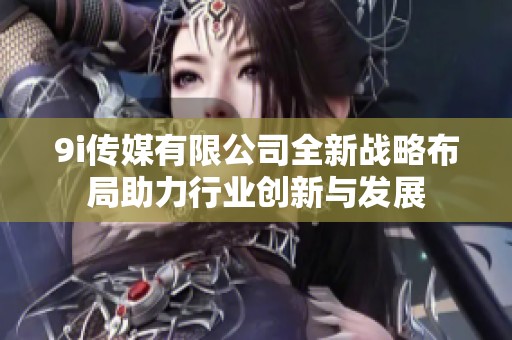 9i传媒有限公司全新战略布局助力行业创新与发展