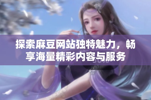 探索麻豆网站独特魅力，畅享海量精彩内容与服务