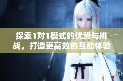 探索1对1模式的优势与挑战，打造更高效的互动体验