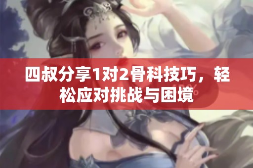 四叔分享1对2骨科技巧，轻松应对挑战与困境