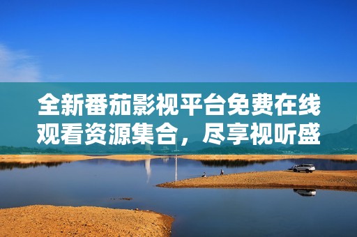 全新番茄影视平台免费在线观看资源集合，尽享视听盛宴
